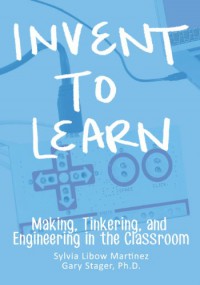 Invent To Learn: Making, Tinkering, and Engineering in the Classroom - Sylvia Libow Martinez, Gary S. Stager