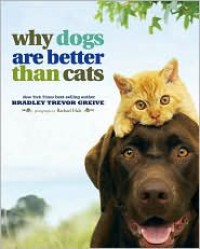 Why Dogs Are Better Than Cats - Bradley Trevor Greive,  Rachael Hale