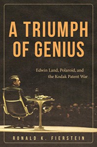 A Triumph of Genius: Edwin Land, Polaroid, and the Kodak Patent War - Ronald K. Fierstein