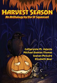 Harvest Season: An Anthology by the SF Squeecast - The SF Squeecast, Bill Roper, Michael Damian Thomas, Seanan McGuire, Lynne M. Thomas, Elizabeth Bear, Catherynne M. Valente