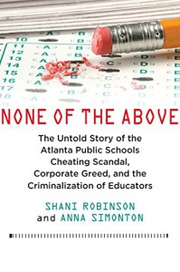 None of the Above: The Untold Story of the Atlanta Public Schools Cheating Scandal, Corporate Greed, and Criminalization of Educators - Shani Robinson, Anna Simonton