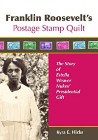 Franklin Roosevelt's Postage Stamp Quilt: The Story of Estella Weaver Nukes' Presidential Gift - Kyra E. Hicks