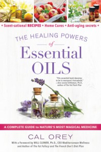 The Healing Powers of Essential Oils: A Complete Guide to Nature's Most Magical Medicine - Cal Orey