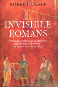 Invisible Romans Prostitutes, outlaws, slaves, gladiators, ordinary men and women ... the Romans that history forgot - Robert C. Knapp