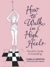How to Walk in High Heels: The Girl's Guide to Everything - Camilla Morton