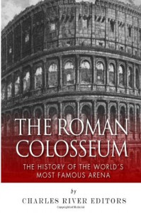 The Roman Colosseum: The History of the World's Most Famous Arena - Charles River Editors