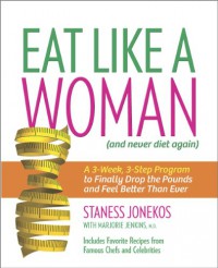 Eat Like a Woman: A 3-Week, 3-Step Program to Finally Drop the Pounds and Feel Better Than Ever - Staness Jonekos