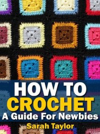 How To Crochet - A Guide For Newbies (Crafty Creations) - Sarah Taylor