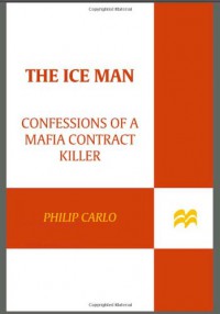 The Ice Man: Confessions of a Mafia Contract Killer - Philip Carlo