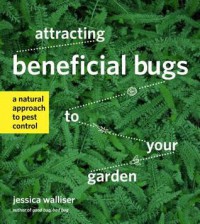 Attracting Beneficial Bugs to Your Garden: A Natural Approach to Pest Control - Jessica Walliser