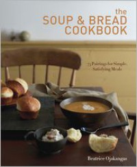 The Soup & Bread Cookbook: More Than 100 Seasonal Pairings for Simple, Satisfying Meals - Beatrice Ojakangas