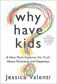 Why Have Kids?: A New Mom Explores the Truth About Parenting and Happiness - Jessica Valenti