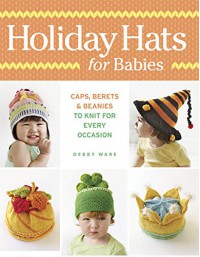 Holiday Hats for Babies: Caps, berets & beanies to knit for every occasion - Debby Ware