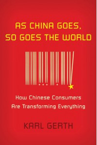 As China Goes, So Goes the World: How Chinese Consumers Are Transforming Everything - Karl Gerth