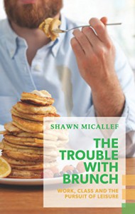 The Trouble with Brunch: Work, Class and the Pursuit of Leisure (Exploded Views) - Shawn Micallef