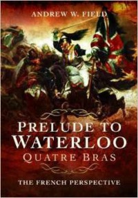 Prelude to Waterloo Quatre Bras: The French Perspective - Andrew W. Field