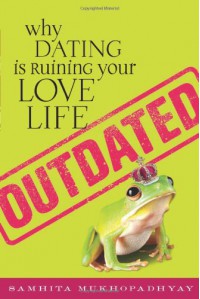 Outdated: Why Dating Is Ruining Your Love Life - Samhita Mukhopadhyay