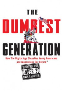 The Dumbest Generation: How the Digital Age Stupefies Young Americans and Jeopardizes Our Future (Or, Don't Trust Anyone Under 30) - Mark Bauerlein