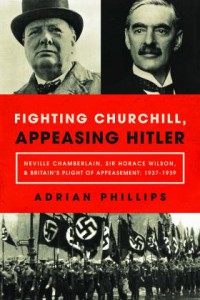 Fighting Churchill, Appeasing Hitler: Neville Chamberlain, Sir Horace Wilson, & Britain's Plight of Appeasement: 1937-1939 - Adrian Phillips