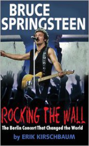 Rocking the Wall: Bruce Springsteen: The Berlin Concert that Changed the World - Eric Kirschbaum