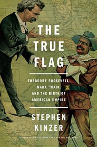 The True Flag: Theodore Roosevelt, Mark Twain, and the Birth of American Empire - Stephen Kinzer