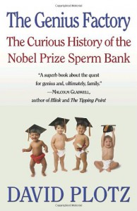 The Genius Factory: The Curious History of the Nobel Prize Sperm Bank - David Plotz