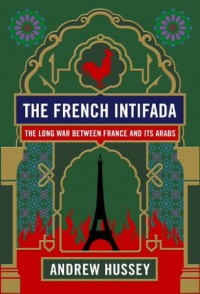 The French Intifada: The Long War Between France and Its Arabs - Andrew Hussey
