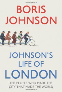 Johnson's Life Of London: The People Who Made The City That Made The World - Boris Johnson