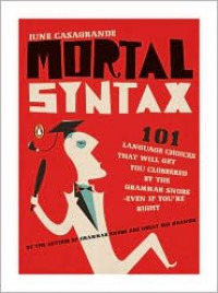 Mortal Syntax: 101 Language Choices That Will Get You Clobbered by the Grammar Snobs--Even If You're Right - June Casagrande