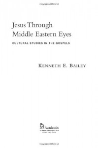 Jesus Through Middle Eastern Eyes: Cultural Studies in the Gospels - Kenneth E. Bailey