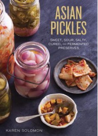 Asian Pickles: Sweet, Sour, Salty, Cured, and Fermented Preserves from Korea, Japan, China, India, and Beyond - Karen Solomon