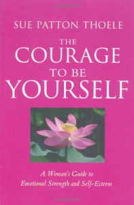 The Courage to Be Yourself: A Woman's Guide to Emotional Strength and Self-Esteem - Sue Patton Thoele