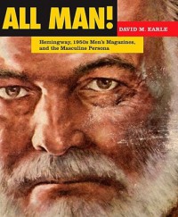 All Man!: Hemingway, 1950s Men's Magazines, and the Masculine Persona - David M. Earle