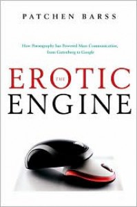 The Erotic Engine: How Pornography has Powered Mass Communication, from Gutenberg to Google - Patchen Barss