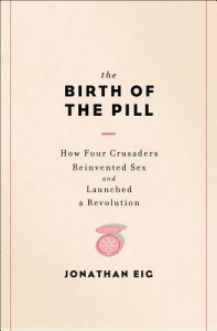 The Birth of the Pill: How Four Crusaders Reinvented Sex and Launched a Revolution - Jonathan Eig