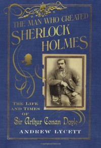 The Man Who Created Sherlock Holmes: The Life and Times of Sir Arthur Conan Doyle - Andrew Lycett