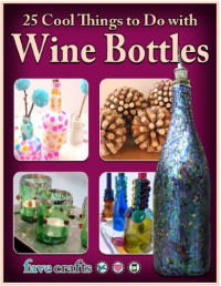 25 Cool Things to Do with Wine Bottles - Julia Litz, Conner,  Melissa