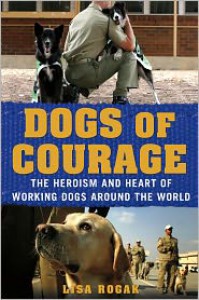 Dogs of Courage: The Heroism and Heart of Working Dogs Around the World - Lisa Rogak