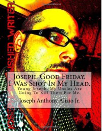 Joseph. Good Friday. I Was Shot In My Head. - Joseph Anthony Alizio Jr.