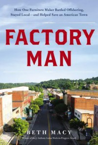 Factory Man: How One Furniture Maker Battled Offshoring, Stayed Local - and Helped Save an American Town - Beth Macy