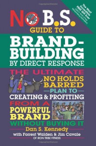 No B.S. Guide to Brand-Building by Direct Response: The Ultimate No Holds Barred Plan to Creating and Profiting from a Powerful Brand Without Buying It - Dan S. Kennedy, Forrest Walden, Jim Cavale