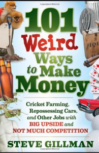 101 Weird Ways to Make Money: Cricket Farming, Repossessing Cars, and Other Jobs With Big Upside and Not Much Competition - Steve Gillman