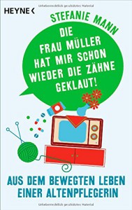 Die Frau Müller hat mir schon wieder die Zähne geklaut!: Aus dem bewegten Leben einer Altenpflegerin - aufgeschrieben von Carina Heer - Stefanie Mann