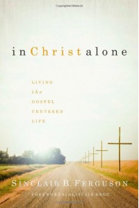 In Christ Alone: Living the Gospel Centered Life - Sinclair B. Ferguson