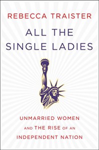 All the Single Ladies: Unmarried Women and the Rise of an Independent Nation - Rebecca Traister