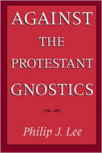 Against the Protestant Gnostics - Philip J. Lee