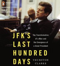 JFK's Last Hundred Days: The Transformation of a Man and The Emergence of a Great President - Thurston Clarke