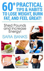 WEIGHT LOSS: 60+ Practical Tips And Habits To Lose Weight, Burn Fat, And Feel Great! (Weight Loss Motivation, Dieting Tips Book 1) - Sara Banks