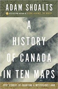 A History of Canada in Ten Maps: Epic Stories of Charting a Mysterious Land - Adam Shoalts