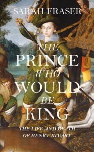 The Prince Who Would Be King: The Life and Death of Henry Stuart - Sarah Fraser